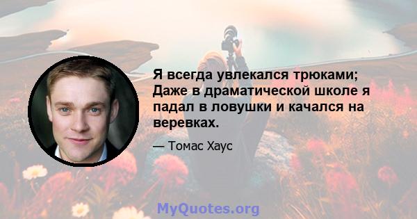 Я всегда увлекался трюками; Даже в драматической школе я падал в ловушки и качался на веревках.