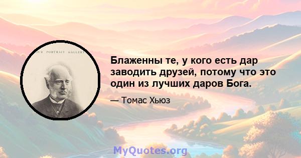 Блаженны те, у кого есть дар заводить друзей, потому что это один из лучших даров Бога.