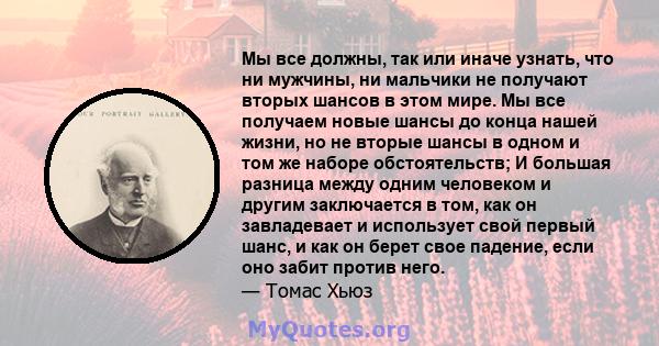 Мы все должны, так или иначе узнать, что ни мужчины, ни мальчики не получают вторых шансов в этом мире. Мы все получаем новые шансы до конца нашей жизни, но не вторые шансы в одном и том же наборе обстоятельств; И