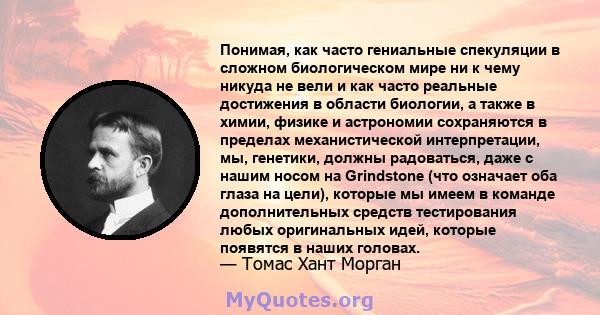 Понимая, как часто гениальные спекуляции в сложном биологическом мире ни к чему никуда не вели и как часто реальные достижения в области биологии, а также в химии, физике и астрономии сохраняются в пределах