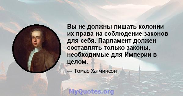 Вы не должны лишать колонии их права на соблюдение законов для себя. Парламент должен составлять только законы, необходимые для Империи в целом.