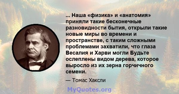 ... Наша «физика» и «анатомия» приняли такие бесконечные разновидности бытия, открыли такие новые миры во времени и пространстве, с таким сложными проблемами захватили, что глаза Весалия и Харви могли Будьте ослеплены