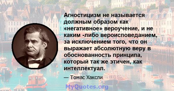 Агностицизм не называется должным образом как «негативное» вероучение, и не каким -либо вероисповеданием, за исключением того, что он выражает абсолютную веру в обоснованность принципа, который так же этичен, как