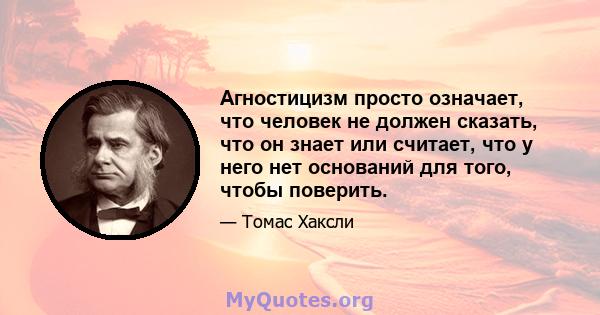 Агностицизм просто означает, что человек не должен сказать, что он знает или считает, что у него нет оснований для того, чтобы поверить.