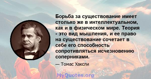 Борьба за существование имеет столько же в интеллектуальном, как и в физическом мире. Теория - это вид мышления, и ее право на существование сочетает в себе его способность сопротивляться исчезновению соперниками.