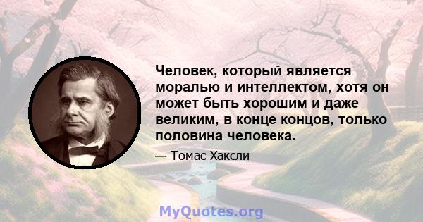 Человек, который является моралью и интеллектом, хотя он может быть хорошим и даже великим, в конце концов, только половина человека.