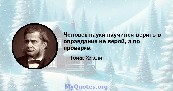 Человек науки научился верить в оправдание не верой, а по проверке.