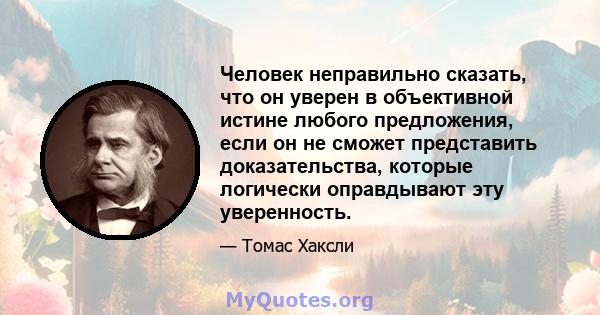 Человек неправильно сказать, что он уверен в объективной истине любого предложения, если он не сможет представить доказательства, которые логически оправдывают эту уверенность.