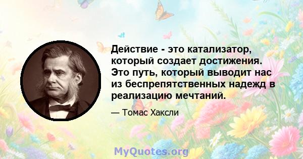 Действие - это катализатор, который создает достижения. Это путь, который выводит нас из беспрепятственных надежд в реализацию мечтаний.