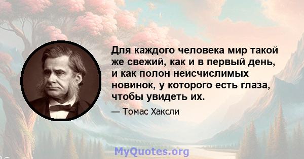 Для каждого человека мир такой же свежий, как и в первый день, и как полон неисчислимых новинок, у которого есть глаза, чтобы увидеть их.