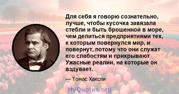 Для себя я говорю сознательно, лучше, чтобы кусочка завязала стебли и быть брошенной в море, чем делиться предприятиями тех, к которым повернулся мир, и повернут, потому что они служат его слабостям и прикрывают Ужасные 