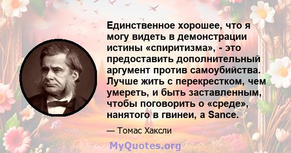 Единственное хорошее, что я могу видеть в демонстрации истины «спиритизма», - это предоставить дополнительный аргумент против самоубийства. Лучше жить с перекрестком, чем умереть, и быть заставленным, чтобы поговорить о 