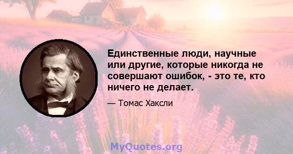 Единственные люди, научные или другие, которые никогда не совершают ошибок, - это те, кто ничего не делает.