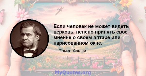 Если человек не может видеть церковь, нелепо принять свое мнение о своем алтаре или нарисованном окне.