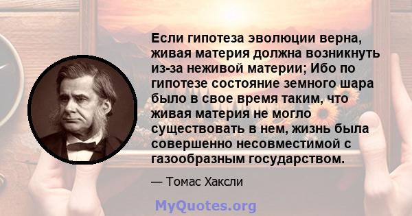 Если гипотеза эволюции верна, живая материя должна возникнуть из-за неживой материи; Ибо по гипотезе состояние земного шара было в свое время таким, что живая материя не могло существовать в нем, жизнь была совершенно