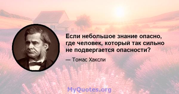 Если небольшое знание опасно, где человек, который так сильно не подвергается опасности?