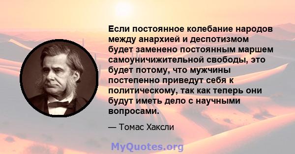 Если постоянное колебание народов между анархией и деспотизмом будет заменено постоянным маршем самоуничижительной свободы, это будет потому, что мужчины постепенно приведут себя к политическому, так как теперь они