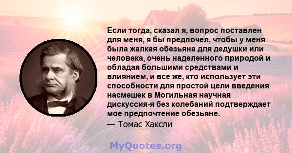 Если тогда, сказал я, вопрос поставлен для меня, я бы предпочел, чтобы у меня была жалкая обезьяна для дедушки или человека, очень наделенного природой и обладая большими средствами и влиянием, и все же, кто использует