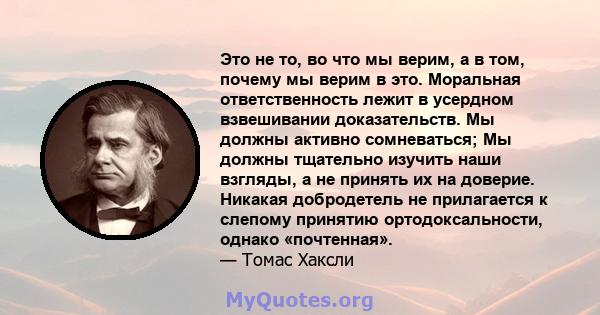 Это не то, во что мы верим, а в том, почему мы верим в это. Моральная ответственность лежит в усердном взвешивании доказательств. Мы должны активно сомневаться; Мы должны тщательно изучить наши взгляды, а не принять их