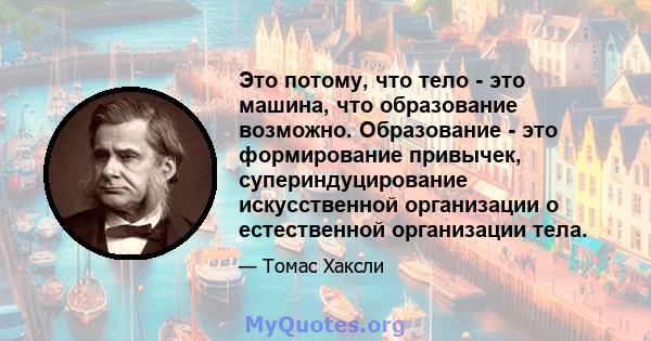 Это потому, что тело - это машина, что образование возможно. Образование - это формирование привычек, супериндуцирование искусственной организации о естественной организации тела.