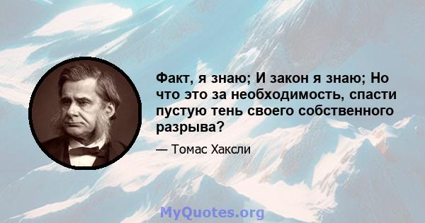 Факт, я знаю; И закон я знаю; Но что это за необходимость, спасти пустую тень своего собственного разрыва?