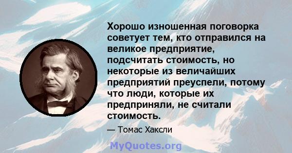 Хорошо изношенная поговорка советует тем, кто отправился на великое предприятие, подсчитать стоимость, но некоторые из величайших предприятий преуспели, потому что люди, которые их предприняли, не считали стоимость.