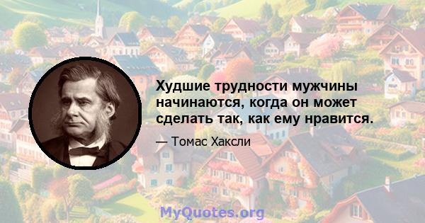 Худшие трудности мужчины начинаются, когда он может сделать так, как ему нравится.