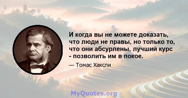 И когда вы не можете доказать, что люди не правы, но только то, что они абсурлены, лучший курс - позволить им в покое.