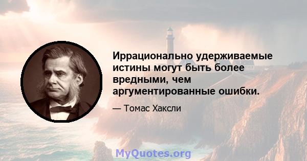 Иррационально удерживаемые истины могут быть более вредными, чем аргументированные ошибки.