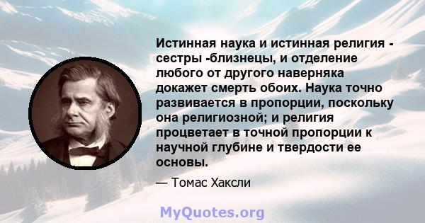 Истинная наука и истинная религия - сестры -близнецы, и отделение любого от другого наверняка докажет смерть обоих. Наука точно развивается в пропорции, поскольку она религиозной; и религия процветает в точной пропорции 