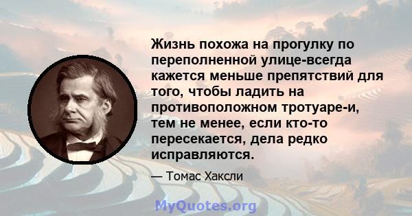 Жизнь похожа на прогулку по переполненной улице-всегда кажется меньше препятствий для того, чтобы ладить на противоположном тротуаре-и, тем не менее, если кто-то пересекается, дела редко исправляются.