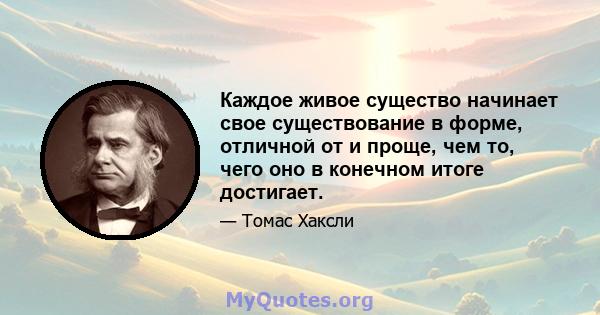 Каждое живое существо начинает свое существование в форме, отличной от и проще, чем то, чего оно в конечном итоге достигает.