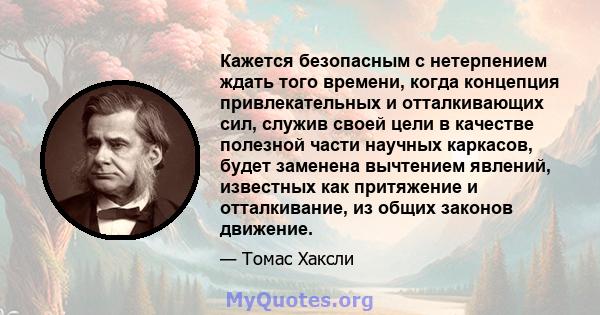 Кажется безопасным с нетерпением ждать того времени, когда концепция привлекательных и отталкивающих сил, служив своей цели в качестве полезной части научных каркасов, будет заменена вычтением явлений, известных как