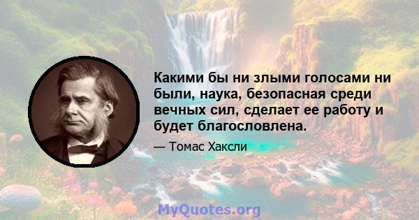 Какими бы ни злыми голосами ни были, наука, безопасная среди вечных сил, сделает ее работу и будет благословлена.