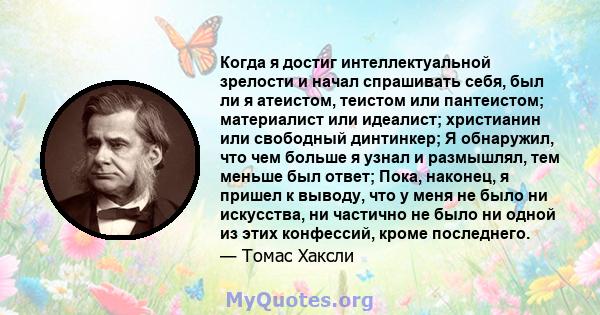 Когда я достиг интеллектуальной зрелости и начал спрашивать себя, был ли я атеистом, теистом или пантеистом; материалист или идеалист; христианин или свободный динтинкер; Я обнаружил, что чем больше я узнал и размышлял, 