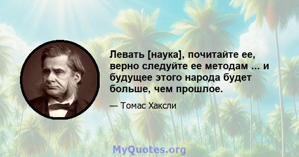 Левать [наука], почитайте ее, верно следуйте ее методам ... и будущее этого народа будет больше, чем прошлое.