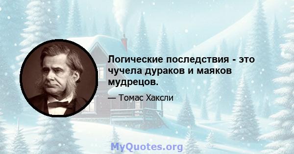 Логические последствия - это чучела дураков и маяков мудрецов.