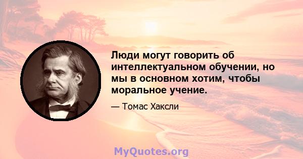 Люди могут говорить об интеллектуальном обучении, но мы в основном хотим, чтобы моральное учение.