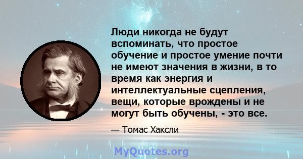 Люди никогда не будут вспоминать, что простое обучение и простое умение почти не имеют значения в жизни, в то время как энергия и интеллектуальные сцепления, вещи, которые врождены и не могут быть обучены, - это все.