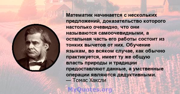 Математик начинается с нескольких предложений, доказательство которого настолько очевидно, что они называются самоочевидными, а остальная часть его работы состоит из тонких вычетов от них. Обучение языкам, во всяком