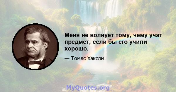 Меня не волнует тому, чему учат предмет, если бы его учили хорошо.