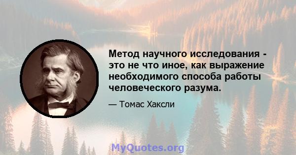 Метод научного исследования - это не что иное, как выражение необходимого способа работы человеческого разума.