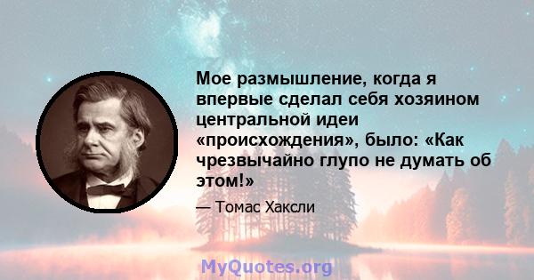 Мое размышление, когда я впервые сделал себя хозяином центральной идеи «происхождения», было: «Как чрезвычайно глупо не думать об этом!»