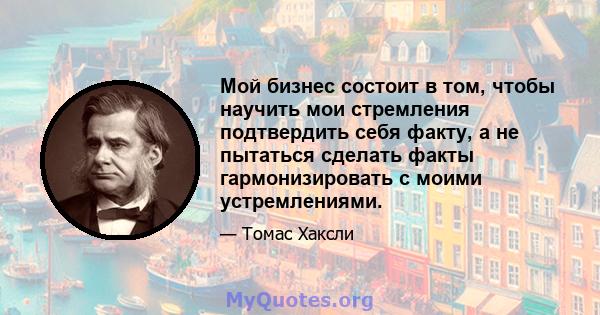 Мой бизнес состоит в том, чтобы научить мои стремления подтвердить себя факту, а не пытаться сделать факты гармонизировать с моими устремлениями.