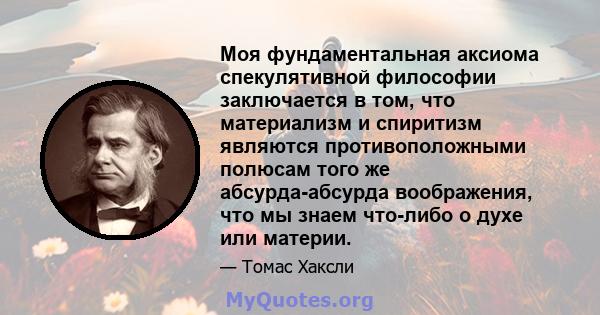 Моя фундаментальная аксиома спекулятивной философии заключается в том, что материализм и спиритизм являются противоположными полюсам того же абсурда-абсурда воображения, что мы знаем что-либо о духе или материи.