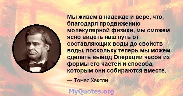 Мы живем в надежде и вере, что, благодаря продвижению молекулярной физики, мы сможем ясно видеть наш путь от составляющих воды до свойств воды, поскольку теперь мы можем сделать вывод Операции часов из формы его частей