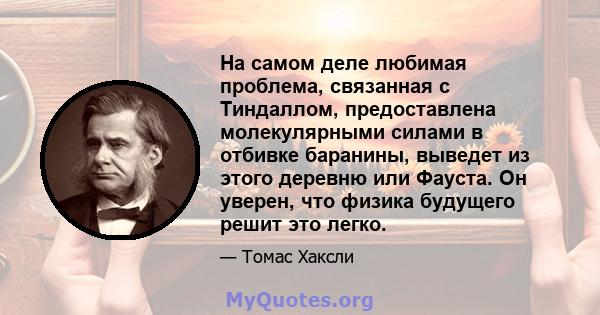 На самом деле любимая проблема, связанная с Тиндаллом, предоставлена ​​молекулярными силами в отбивке баранины, выведет из этого деревню или Фауста. Он уверен, что физика будущего решит это легко.