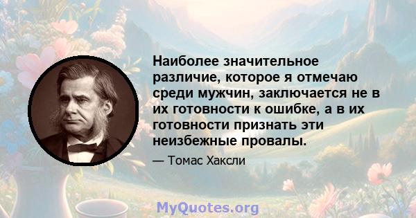 Наиболее значительное различие, которое я отмечаю среди мужчин, заключается не в их готовности к ошибке, а в их готовности признать эти неизбежные провалы.