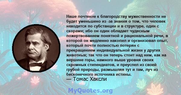 Наше почтение к благородству мужественности не будет уменьшено из -за знания о том, что человек находится по субстанции и в структуре, один с скорами; ибо он один обладает чудесным пожертвованием понятной и рациональной 