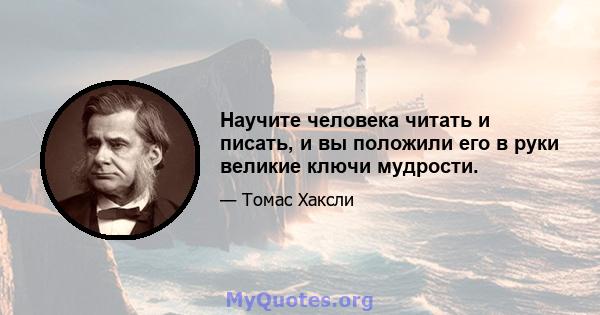 Научите человека читать и писать, и вы положили его в руки великие ключи мудрости.